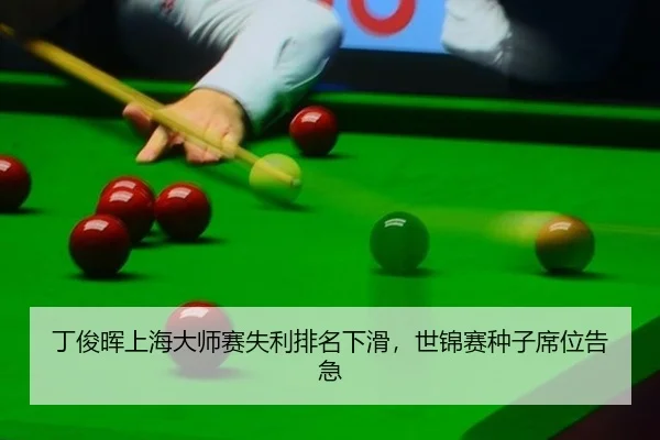 丁俊晖上海大师赛失利排名下滑，世锦赛种子席位告急