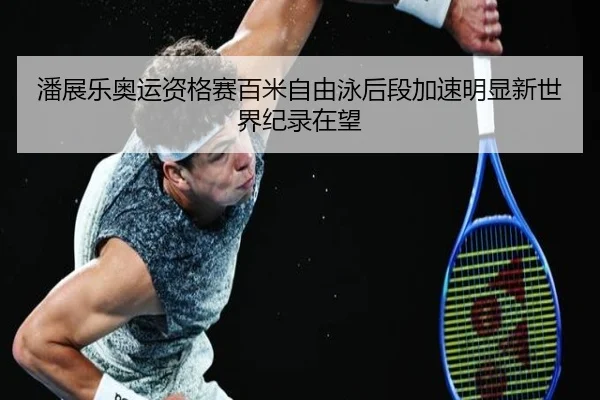 潘展乐奥运资格赛百米自由泳后段加速明显新世界纪录在望