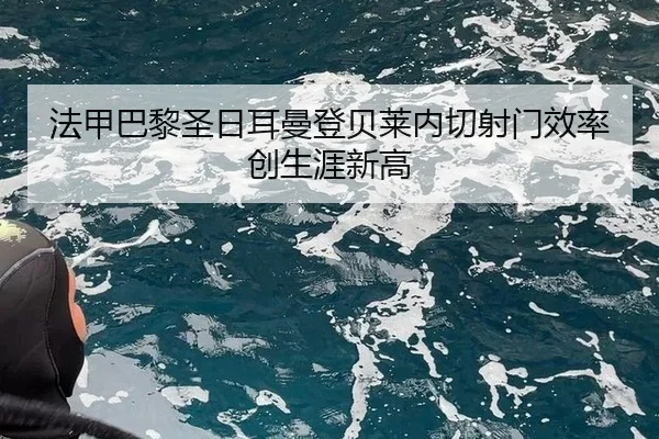 法甲巴黎圣日耳曼登贝莱内切射门效率创生涯新高