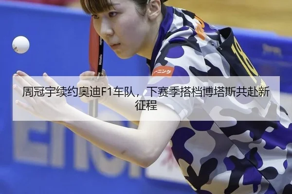周冠宇续约奥迪F1车队，下赛季搭档博塔斯共赴新征程