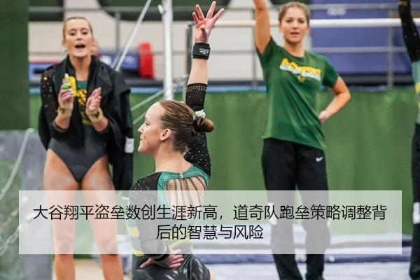 大谷翔平盗垒数创生涯新高，道奇队跑垒策略调整背后的智慧与风险