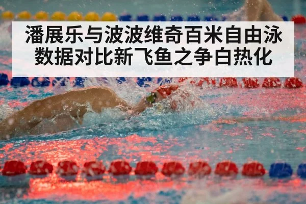 潘展乐与波波维奇百米自由泳数据对比新飞鱼之争白热化
