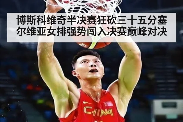 博斯科维奇半决赛狂砍三十五分塞尔维亚女排强势闯入决赛巅峰对决