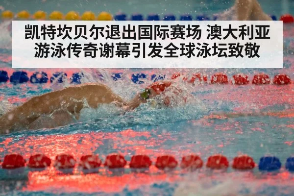 凯特坎贝尔退出国际赛场 澳大利亚游泳传奇谢幕引发全球泳坛致敬