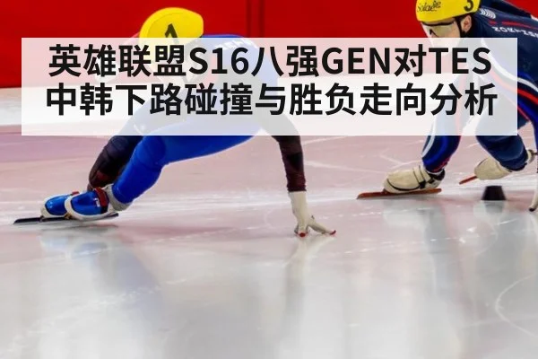 英雄联盟S16八强GEN对TES中韩下路碰撞与胜负走向分析