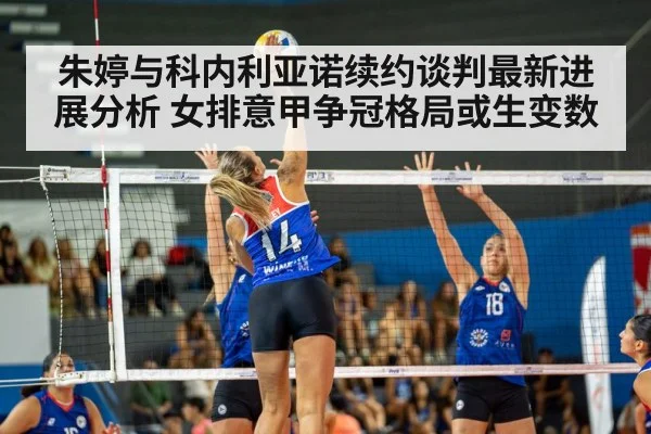 朱婷与科内利亚诺续约谈判最新进展分析 女排意甲争冠格局或生变数